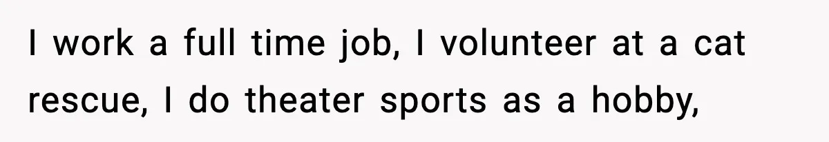 I work a full time job, I volunteer at a cat rescue, I do theater sports as a hobby,
