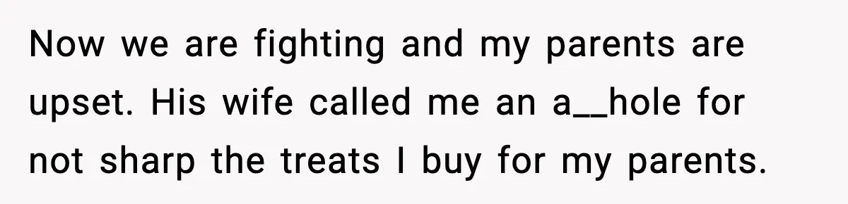 Now we are fighting and my parents are upset. His wife called me an a__hole for not sharp the treats I buy for my parents.