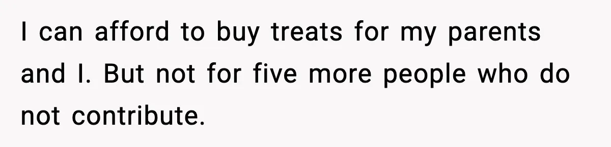 I can afford to buy treats for my parents and I. But not for five more people who do not contribute.