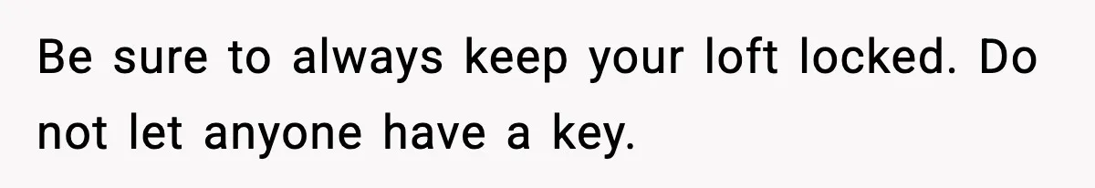 Be sure to always keep your loft locked. Do not let anyone have a key.