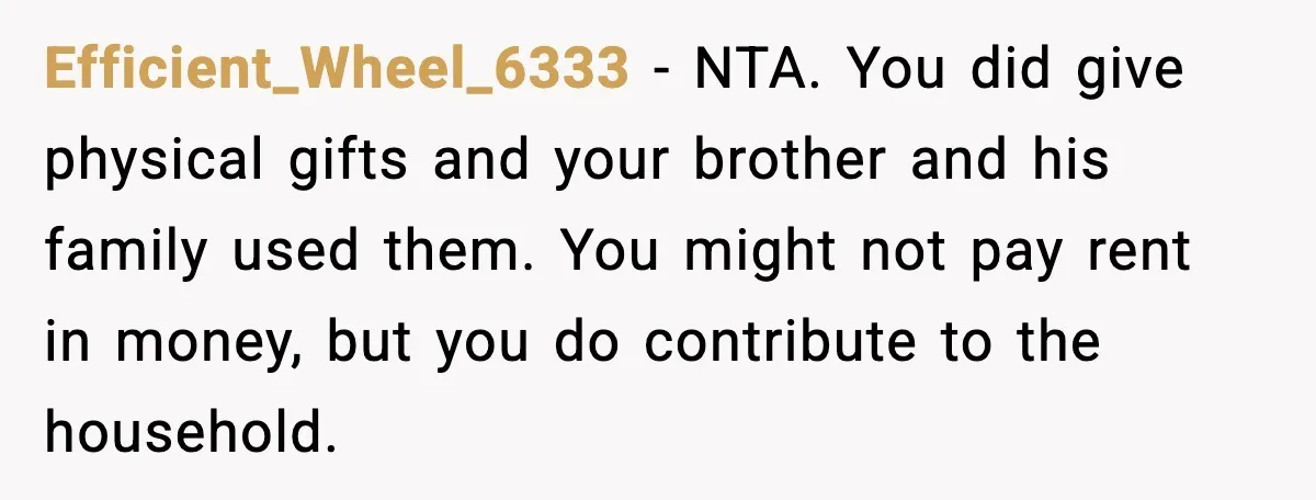 Efficient_Wheel_6333 - NTA. You did give physical gifts and your brother and his family used them. You might not pay rent in money, but you do contribute to the household.