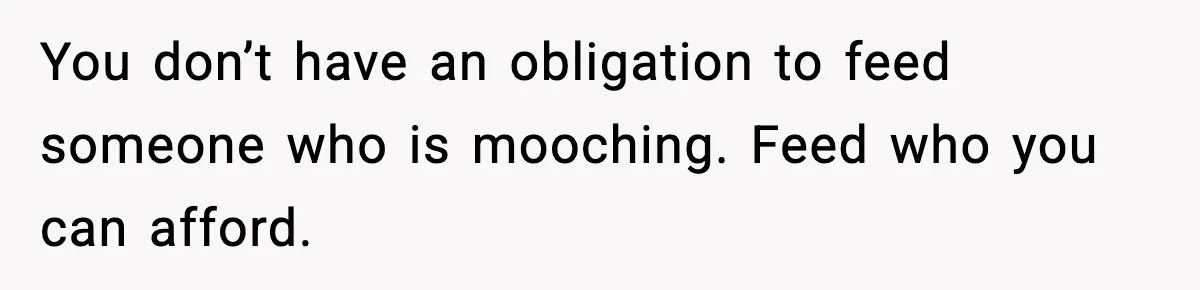 You don’t have an obligation to feed someone who is mooching. Feed who you can afford.