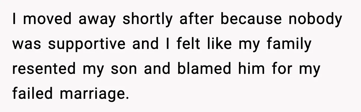 I moved away shortly after because nobody was supportive and I felt like my family resented my son and blamed him for my failed marriage.