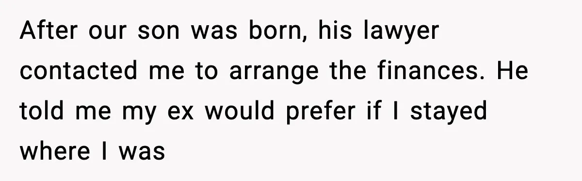 After our son was born, his lawyer contacted me to arrange the finances. He told me my ex would prefer if I stayed where I was