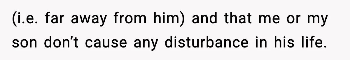 (i.e. far away from him) and that me or my son don’t cause any disturbance in his life.