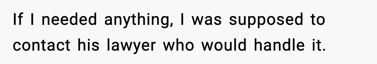 If I needed anything, I was supposed to contact his lawyer who would handle it.