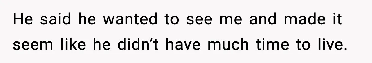 He said he wanted to see me and made it seem like he didn’t have much time to live.