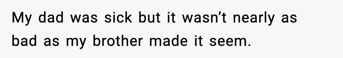 My dad was sick but it wasn’t nearly as bad as my brother made it seem.