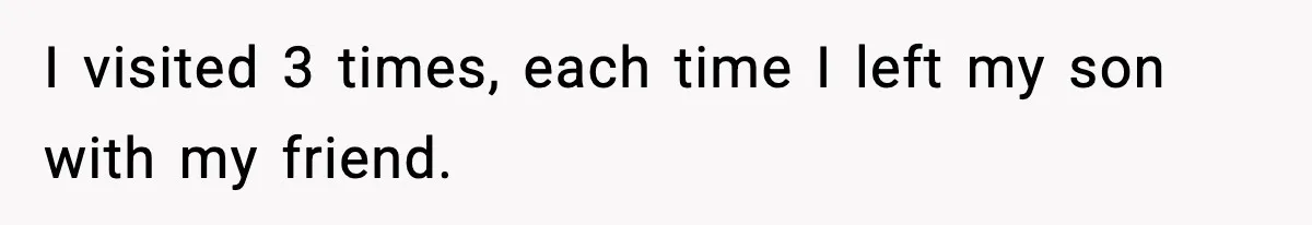 I visited 3 times, each time I left my son with my friend.