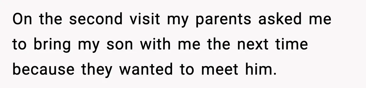 On the second visit my parents asked me to bring my son with me the next time because they wanted to meet him.