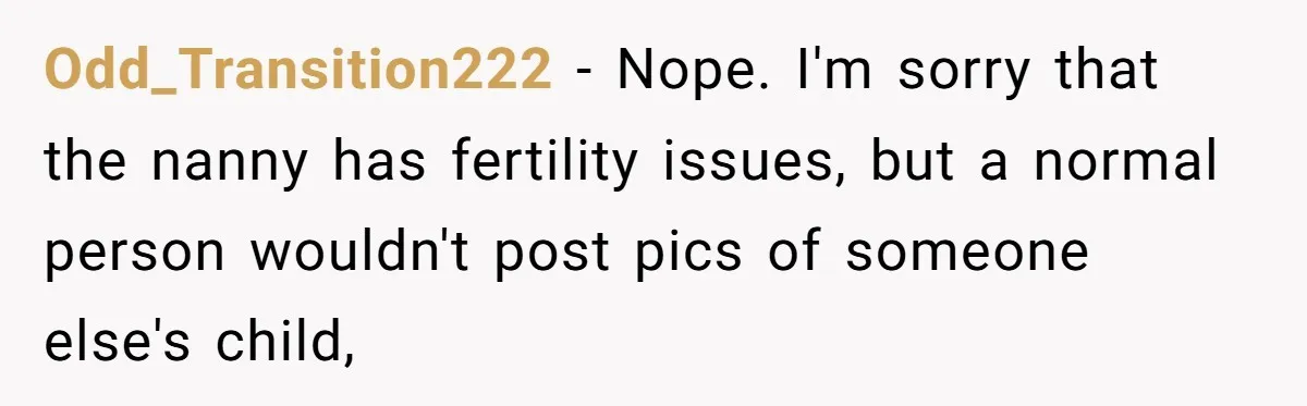 Odd_Transition222 − Nope. I'm sorry that the nanny has fertility issues, but a normal person wouldn't post pics of someone else's child,
