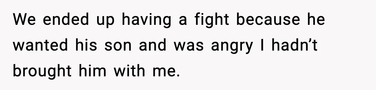 We ended up having a fight because he wanted his son and was angry I hadn’t brought him with me.