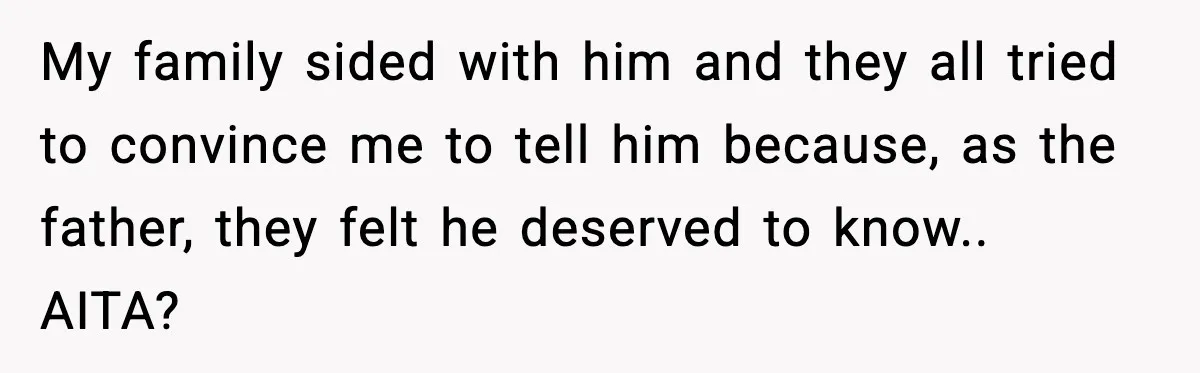 My family sided with him and they all tried to convince me to tell him because, as the father, they felt he deserved to know.. AITA?