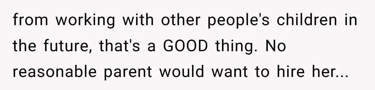 from working with other people's children in the future, that's a GOOD thing. No reasonable parent would want to hire her...