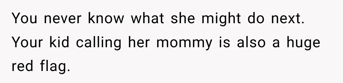 You never know what she might do next. Your kid calling her mommy is also a huge red flag.