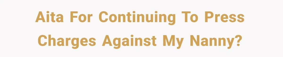 AITA for continuing to press charges against my nanny?