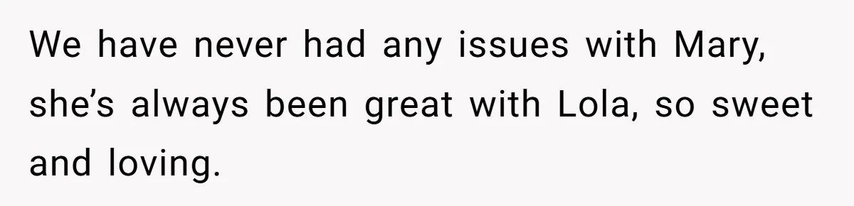 We have never had any issues with Mary, she’s always been great with Lola, so sweet and loving.