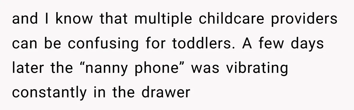 and I know that multiple childcare providers can be confusing for toddlers. A few days later the “nanny phone” was vibrating constantly in the drawer