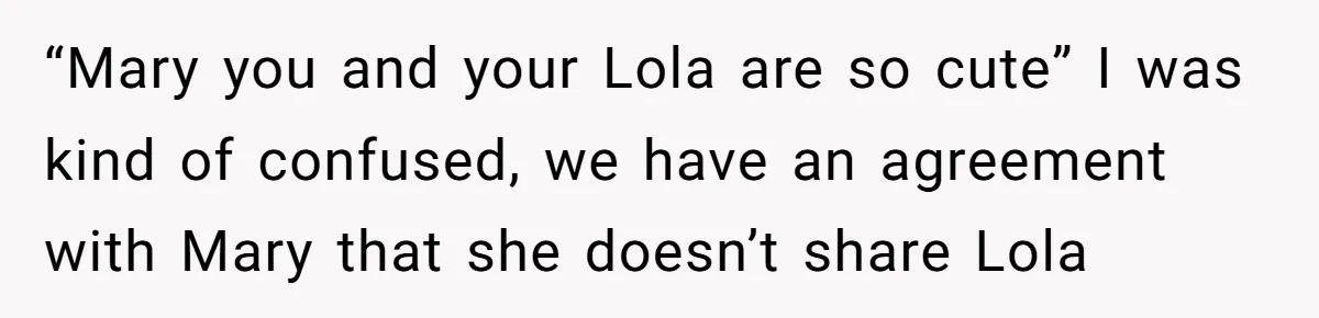 “Mary you and your Lola are so cute” I was kind of confused, we have an agreement with Mary that she doesn’t share Lola