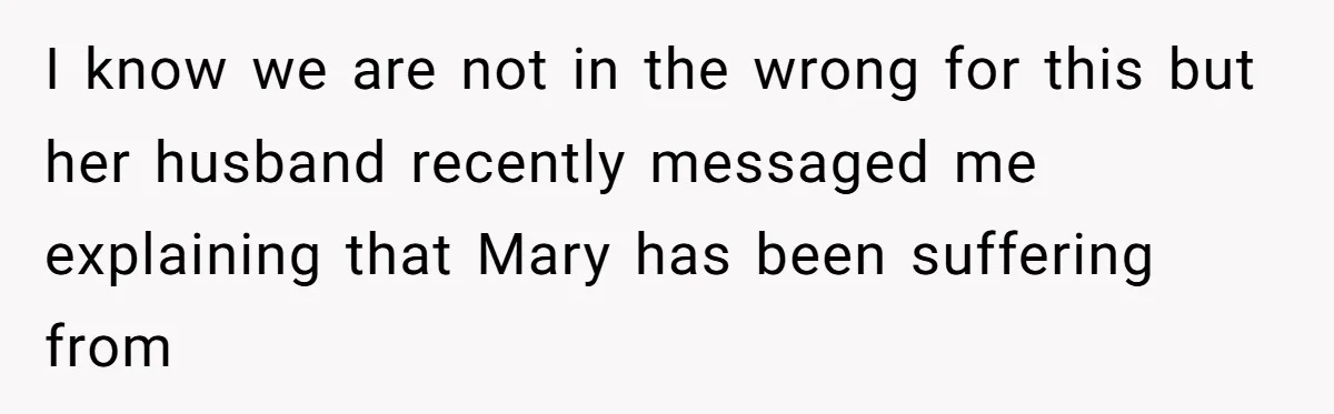 I know we are not in the wrong for this but her husband recently messaged me explaining that Mary has been suffering from