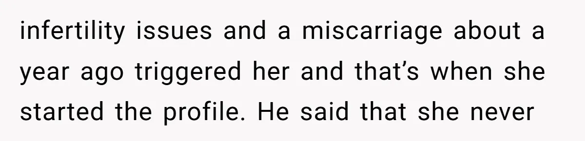 infertility issues and a miscarriage about a year ago triggered her and that’s when she started the profile. He said that she never