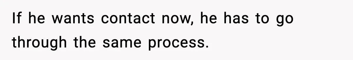 If he wants contact now, he has to go through the same process.