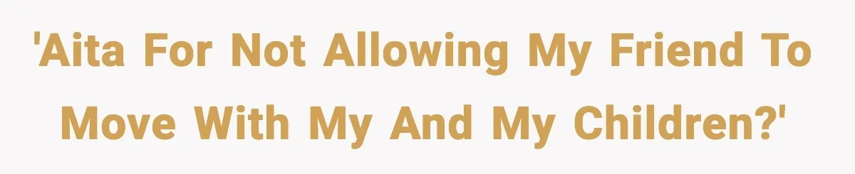 'AITA for not allowing my friend to move with my and my children?'