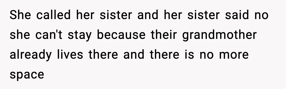 She called her sister and her sister said no she can't stay because their grandmother already lives there and there is no more space