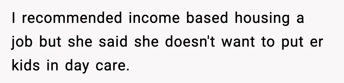 I recommended income based housing a job but she said she doesn't want to put er kids in day care.