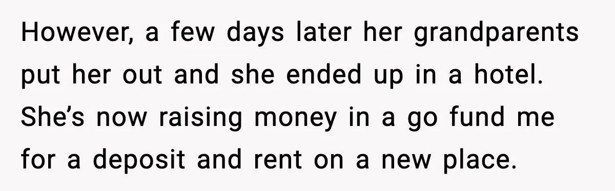 However, a few days later her grandparents put her out and she ended up in a hotel. She’s now raising money in a go fund me for a deposit and...