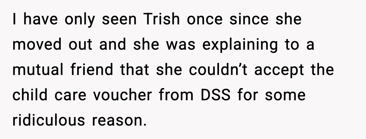 I have only seen Trish once since she moved out and she was explaining to a mutual friend that she couldn’t accept the child care voucher from DSS for some...