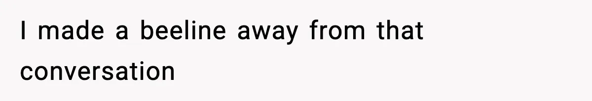 I made a beeline away from that conversation