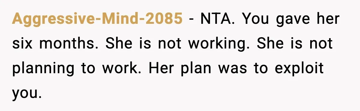 Aggressive-Mind-2085 - NTA. You gave her six months. She is not working. She is not planning to work. Her plan was to exploit you.