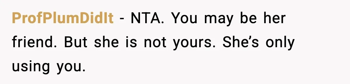 ProfPlumDidIt - NTA. You may be her friend. But she is not yours. She’s only using you.