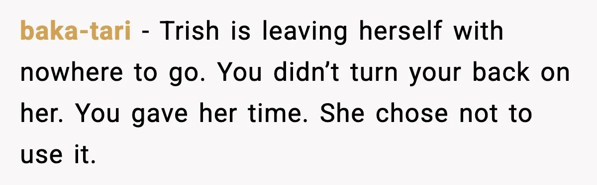 baka-tari - Trish is leaving herself with nowhere to go. You didn’t turn your back on her. You gave her time. She chose not to use it.