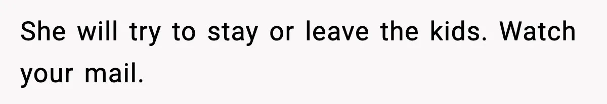 She will try to stay or leave the kids. Watch your mail.