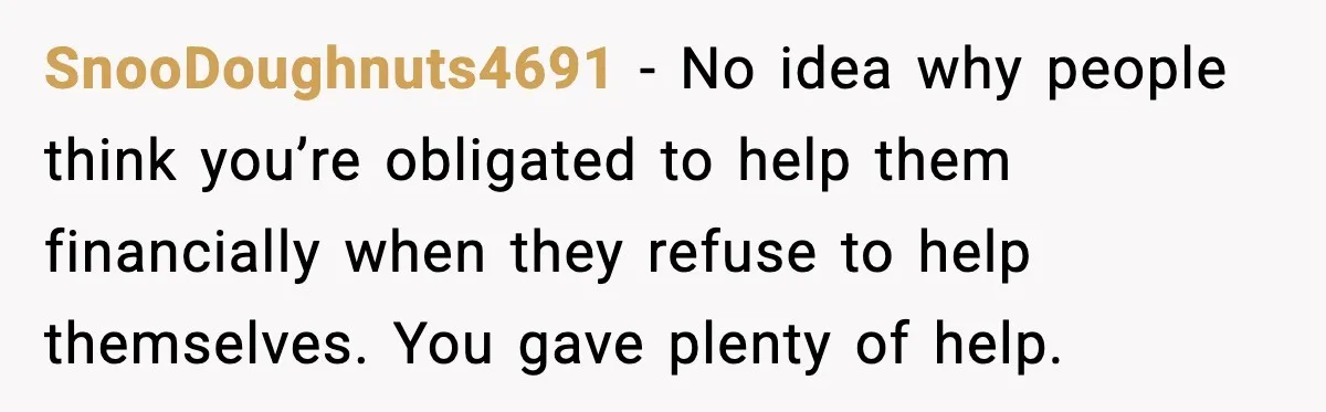 SnooDoughnuts4691 - No idea why people think you’re obligated to help them financially when they refuse to help themselves. You gave plenty of help.