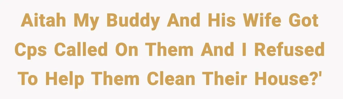 AITAH My buddy and his wife got cps called on them and I refused to help them clean their house?'