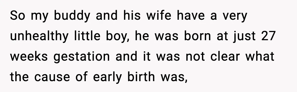So my buddy and his wife have a very unhealthy little boy, he was born at just 27 weeks gestation and it was not clear what the cause of early...