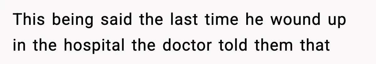 This being said the last time he wound up in the hospital the doctor told them that