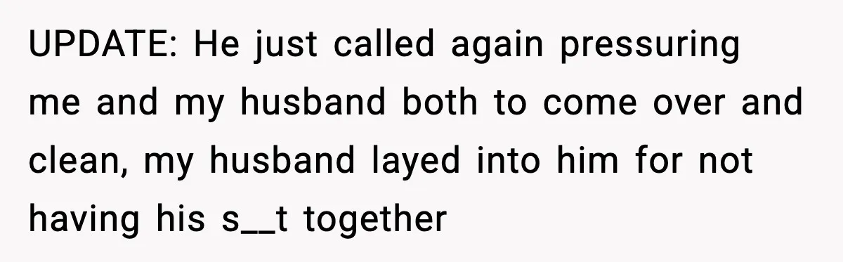 UPDATE: He just called again pressuring me and my husband both to come over and clean, my husband layed into him for not having his s__t together