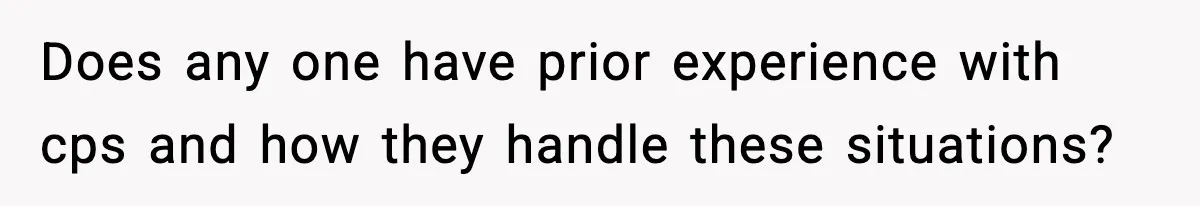 Does any one have prior experience with cps and how they handle these situations?