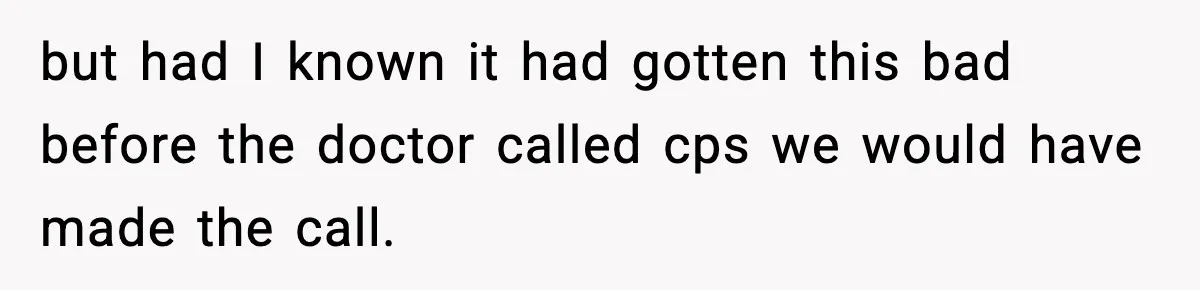 but had I known it had gotten this bad before the doctor called cps we would have made the call.