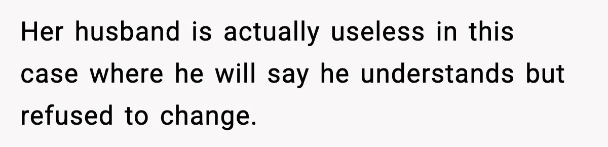 Her husband is actually useless in this case where he will say he understands but refused to change.