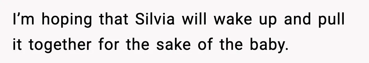 I’m hoping that Silvia will wake up and pull it together for the sake of the baby.