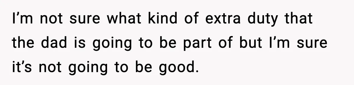 I’m not sure what kind of extra duty that the dad is going to be part of but I’m sure it’s not going to be good.