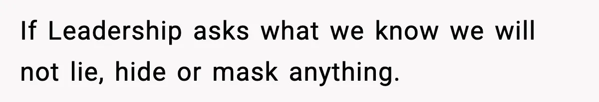 If Leadership asks what we know we will not lie, hide or mask anything.