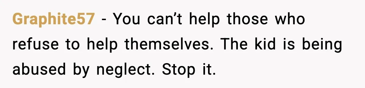 Graphite57 - You can’t help those who refuse to help themselves. The kid is being abused by neglect. Stop it.