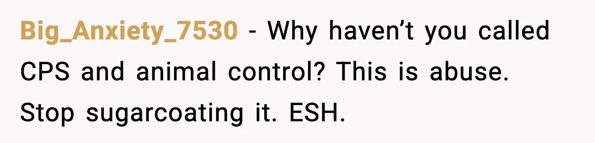 Big_Anxiety_7530 - Why haven’t you called CPS and animal control? This is abuse. Stop sugarcoating it. ESH.