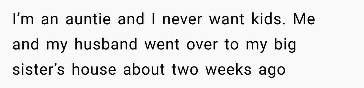 I’m an auntie and I never want kids. Me and my husband went over to my big sister’s house about two weeks ago